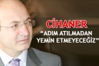 CİHANER “ADIM ATILMADAN YEMİN ETMEYECEĞİZ”