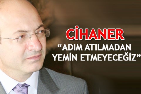 CİHANER “ADIM ATILMADAN YEMİN ETMEYECEĞİZ”