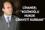 CİHANER; ‘KOZİNOĞLU HUKUK CİNAYETİ KURBANI’