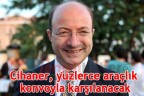 Cihaner, yüzlerce araçlık konvoyla karşılanacak