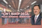 “ÇİN’İ RAKİP DEĞİL PAZAR GÖRMEMİZ GEREKİYOR”