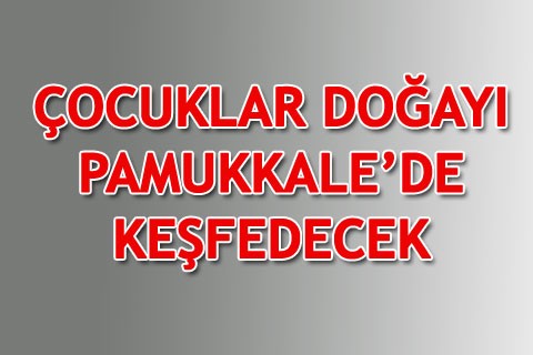 ÇOCUKLAR DOĞAYI PAMUKKALE’DE KEŞFEDECEK
