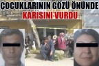 ÇOCUKLARININ GÖZÜ ÖNÜNDE KARISINI VURDU