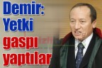 Demir: Yetki gaspı yaptılar