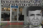 Denizli Belediyesi’nde sıra beklerken öldü