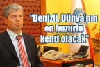 “Denizli, Dünya’nın en huzurlu kenti olacak”