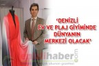 ‘DENİZLİ EV VE PLAJ GİYİMİNDE DÜNYANIN MERKEZİ OLACAK’