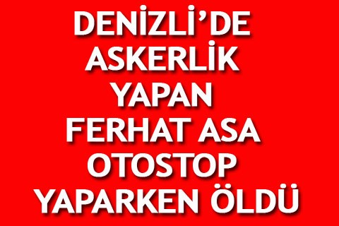 DENİZLİ’DE ASKERLİK YAPAN FERHAT ASA OTOSTOP YAPARKEN ÖLDÜ