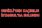 DENİZLİ’DEN KAÇIRILDI İSTANBUL’DA BULUNDU