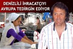 DENİZLİLİ İHRACATÇIYI AVRUPA TEDİRGİN EDİYOR