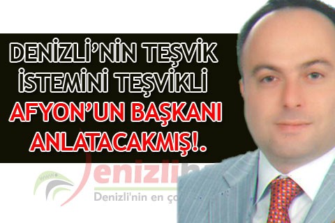 DENİZLİ’NİN TEŞVİK İSTEMİNİ TEŞVİKLİ AFYON’UN BAŞKANI ANLATACAKMIŞ!