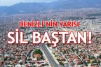 DENİZLİ’NİN YARISI SİL BAŞTAN!