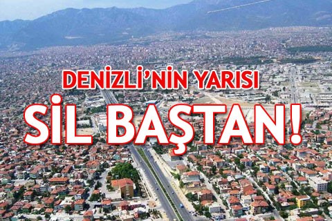 DENİZLİ’NİN YARISI SİL BAŞTAN!