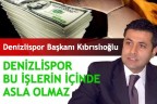 “DENİZLİSPOR BU İŞLERİN İÇİNDE ASLA OLMAZ”
