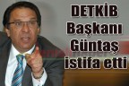 DETKİB Başkanı Güntaş istifa etti