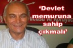 “Devlet memuruna sahip çıkmalı”