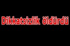 Dikkatsizlik öldürdü