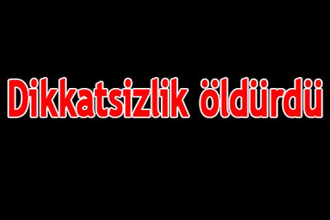 Dikkatsizlik öldürdü