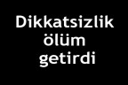 Dikkatsizlik ölüm getirdi
