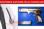 DOKTORUN KAFASINA SİLAH DAYADILAR!