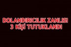DOLANDIRICILIK ZANLISI 3 KİŞİ TUTUKLANDI