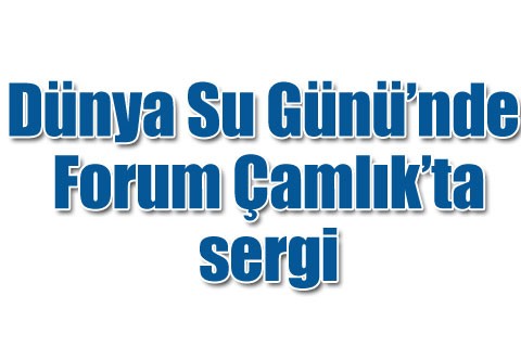Dünya Su Günü’nde Forum Çamlık’ta sergi