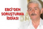 EBCİ’DEN SORUŞTURMA İDDİASI