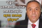 “Eğitim uzmanları, lise mezunuyla aynı maaşı alıyor”