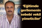 “Eğitimde gerilemenin sebebi vekil yöneticiler”