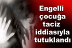 Engelli çocuğa taciz iddiasıyla tutuklandı