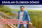 ERASLAN ÖLÜMDEN DÖNDÜ