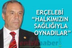 ERÇELEBİ “HALKIMIZIN SAĞLIĞIYLA OYNADILAR”