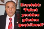 Erçelebi: ‘Paket yeniden gözden geçirilmeli”