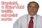 Erçelebi, tatilin sebebini sordu
