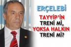 ERÇELEBİ “TAYYİP’İN TRENİ Mİ, YOKSA HALKIN TRENİ Mİ?”