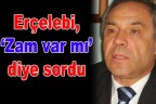 Erçelebi, ‘Zam var mı’ diye sordu