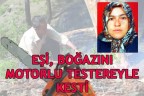 EŞİ, BOĞAZINI MOTORLU TESTEREYLE KESTİ
