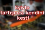Eşiyle tartışınca kendini kesti