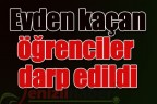 Evden kaçan öğrenciler darp edildi