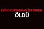 EVİNİ KURTARMAK İSTERKEN ÖLDÜ
