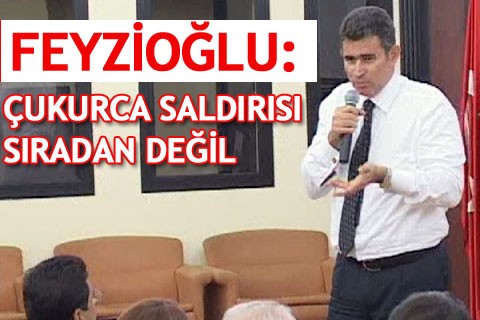 FEYZİOĞLU: ÇUKURCA SALDIRISI SIRADAN DEĞİL