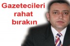 Gazetecileri rahat bırakın