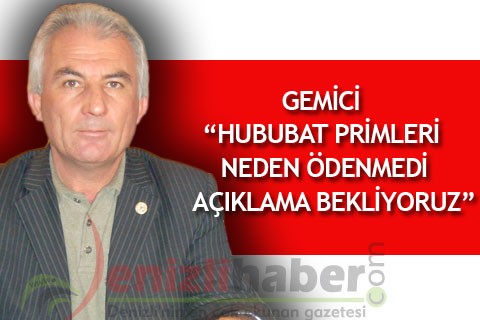 GEMİCİ “HUBUBAT PRİMLERİ NEDEN ÖDENMEDİ AÇIKLAMA BEKLİYORUZ”