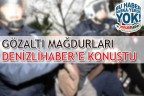 GÖZALTI MAĞDURLARI DENİZLİHABER’E KONUŞTU