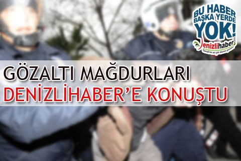 GÖZALTI MAĞDURLARI DENİZLİHABER’E KONUŞTU