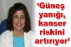 “Güneş yanığı, kanser riskini artırıyor”