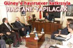 GÜNEY’E HAYIRSEVER KATKISIYLA HASTANE YAPILACAK