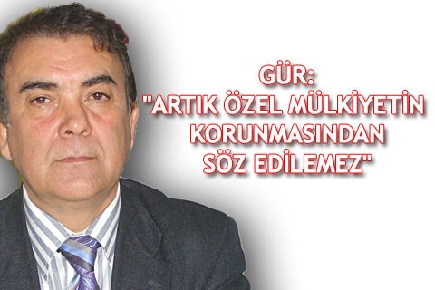 GÜR: “ARTIK ÖZEL MÜLKİYETİN KORUNMASINDAN SÖZ EDİLEMEZ”