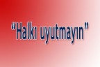 “Halkı uyutmayın”