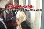 HAMİLE KADIN GASP SUÇLAMASIYLA GÖZALTINA ALINDI
